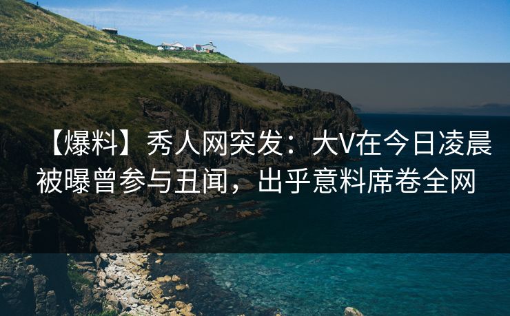 【爆料】秀人网突发:大V在今日凌晨被曝曾参与丑闻,出乎意料席卷全网 【爆料】秀人网突发:大V在今日凌晨被曝曾参与丑闻,出乎意料席卷全网