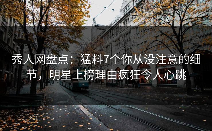 秀人网盘点:猛料7个你从没注意的细节,明星上榜理由疯狂令人心跳 秀人网盘点:猛料7个你从没注意的细节,明星上榜理由疯狂令人心跳