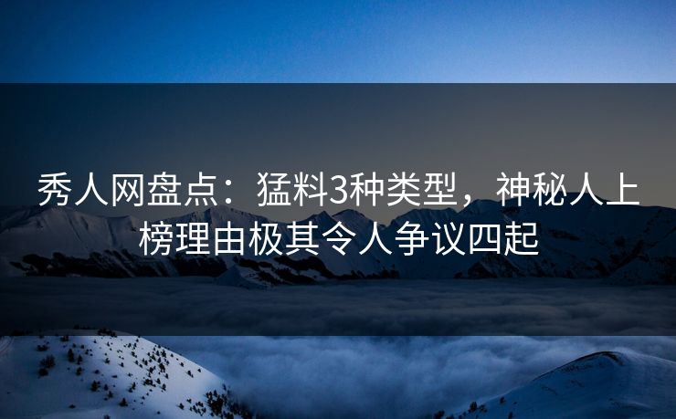 秀人网盘点:猛料3种类型,神秘人上榜理由极其令人争议四起 秀人网盘点:猛料3种类型,神秘人上榜理由极其令人争议四起