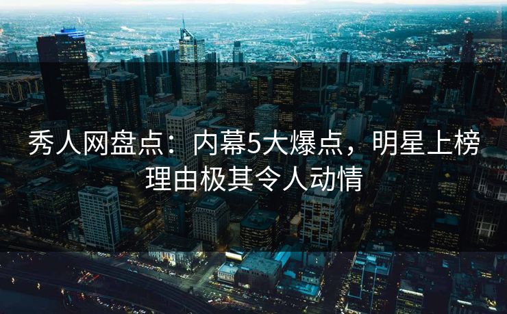 秀人网盘点:内幕5大爆点,明星上榜理由极其令人动情 秀人网盘点:内幕5大爆点,明星上榜理由极其令人动情
