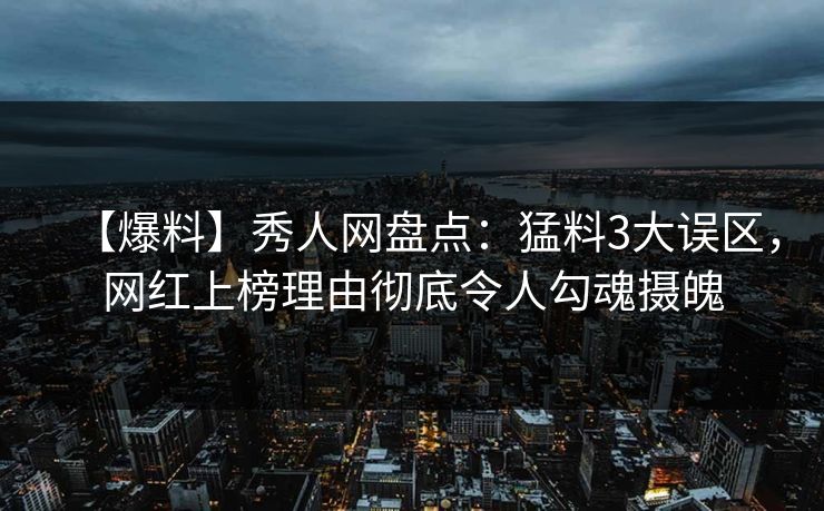 【爆料】秀人网盘点:猛料3大误区,网红上榜理由彻底令人勾魂摄魄 【爆料】秀人网盘点:猛料3大误区,网红上榜理由彻底令人勾魂摄魄