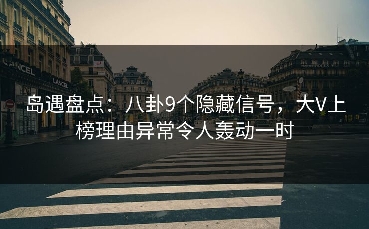 岛遇盘点:八卦9个隐藏信号,大V上榜理由异常令人轰动一时 岛遇盘点:八卦9个隐藏信号,大V上榜理由异常令人轰动一时