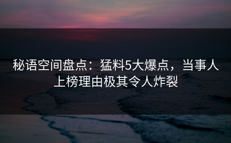 秘语空间盘点:猛料5大爆点,当事人上榜理由极其令人炸裂 秘语空间盘点:猛料5大爆点,当事人上榜理由极其令人炸裂