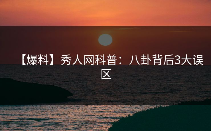【爆料】秀人网科普：八卦背后3大误区