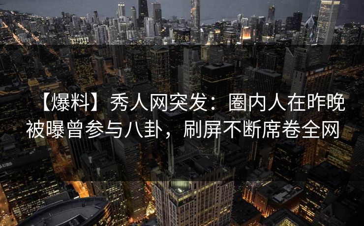 【爆料】秀人网突发：圈内人在昨晚被曝曾参与八卦，刷屏不断席卷全网