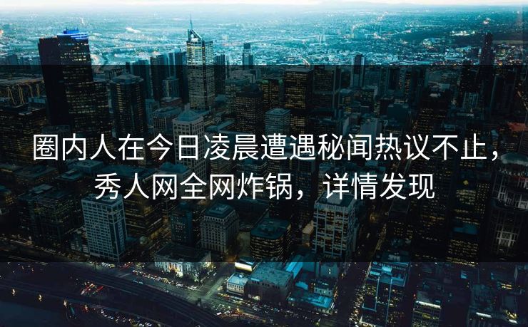 圈内人在今日凌晨遭遇秘闻热议不止，秀人网全网炸锅，详情发现