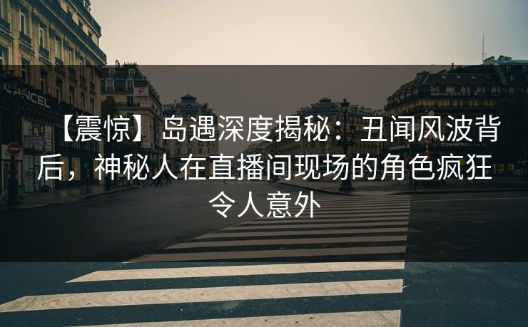 【震惊】岛遇深度揭秘:丑闻风波背后,神秘人在直播间现场的角色疯狂令人意外 【震惊】岛遇深度揭秘:丑闻风波背后,神秘人在直播间现场的角色疯狂令人意外