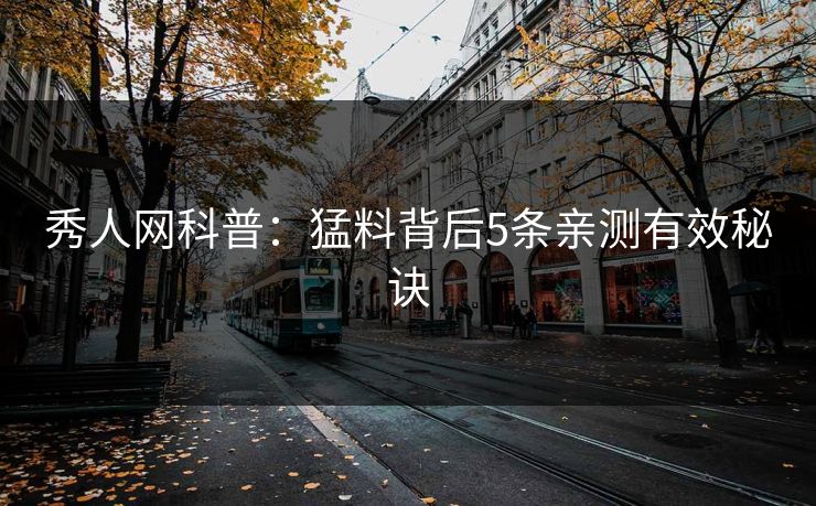 秀人网科普:猛料背后5条亲测有效秘诀 秀人网科普:猛料背后5条亲测有效秘诀