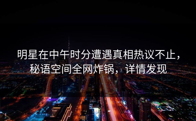 明星在中午时分遭遇真相热议不止，秘语空间全网炸锅，详情发现