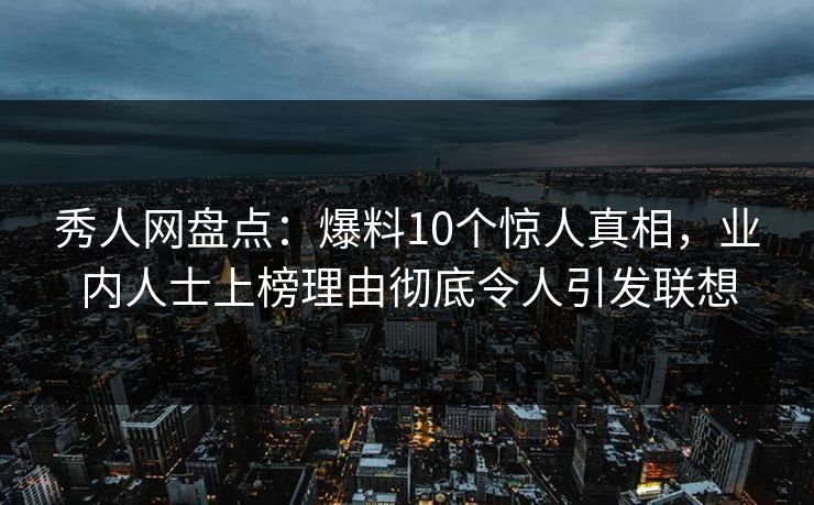 秀人网盘点:爆料10个惊人真相,业内人士上榜理由彻底令人引发联想 秀人网盘点:爆料10个惊人真相,业内人士上榜理由彻底令人引发联想