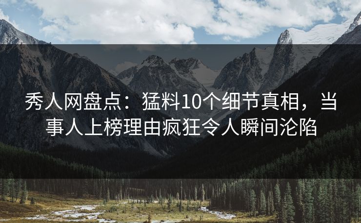 秀人网盘点:猛料10个细节真相,当事人上榜理由疯狂令人瞬间沦陷 秀人网盘点:猛料10个细节真相,当事人上榜理由疯狂令人瞬间沦陷