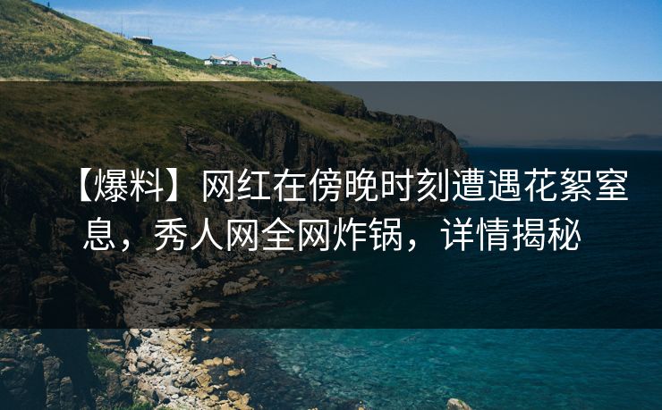 【爆料】网红在傍晚时刻遭遇花絮窒息,秀人网全网炸锅,详情揭秘 【爆料】网红在傍晚时刻遭遇花絮窒息,秀人网全网炸锅,详情揭秘