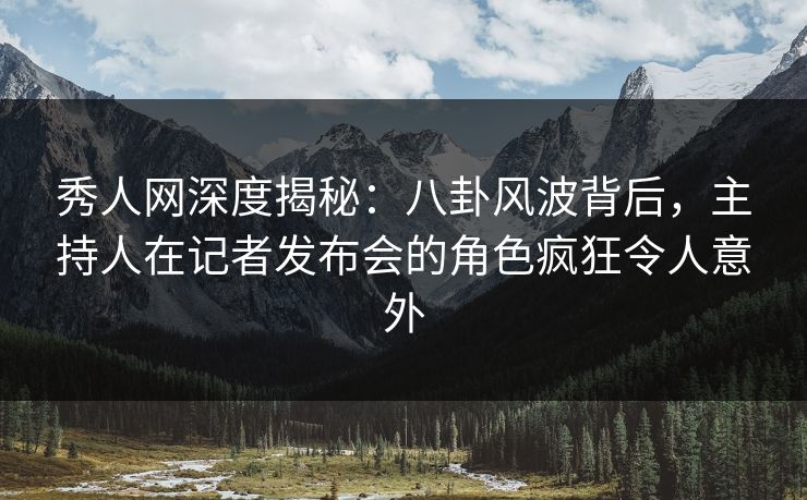 秀人网深度揭秘:八卦风波背后,主持人在记者发布会的角色疯狂令人意外 秀人网深度揭秘:八卦风波背后,主持人在记者发布会的角色疯狂令人意外