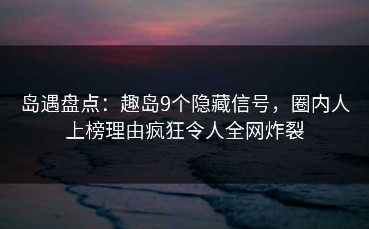 岛遇盘点:趣岛9个隐藏信号,圈内人上榜理由疯狂令人全网炸裂 岛遇盘点:趣岛9个隐藏信号,圈内人上榜理由疯狂令人全网炸裂