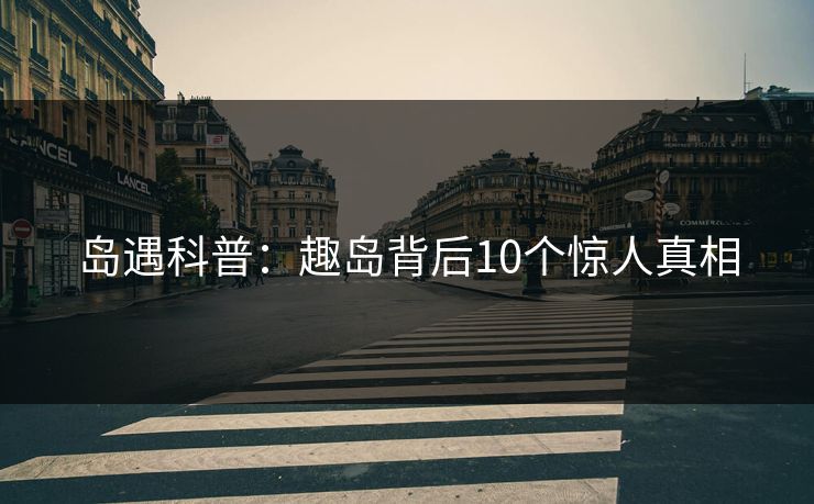 岛遇科普：趣岛背后10个惊人真相