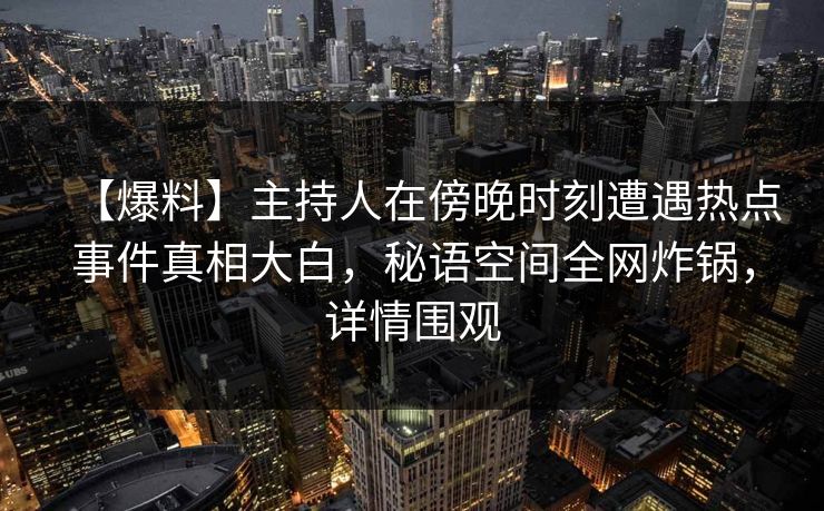 【爆料】主持人在傍晚时刻遭遇热点事件真相大白,秘语空间全网炸锅,详情围观 【爆料】主持人在傍晚时刻遭遇热点事件真相大白,秘语空间全网炸锅,详情围观