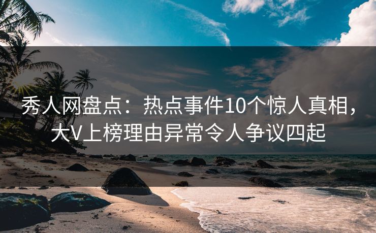 秀人网盘点:热点事件10个惊人真相,大V上榜理由异常令人争议四起 秀人网盘点:热点事件10个惊人真相,大V上榜理由异常令人争议四起