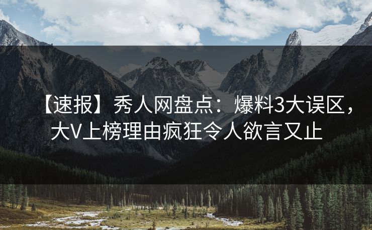 【速报】秀人网盘点：爆料3大误区，大V上榜理由疯狂令人欲言又止