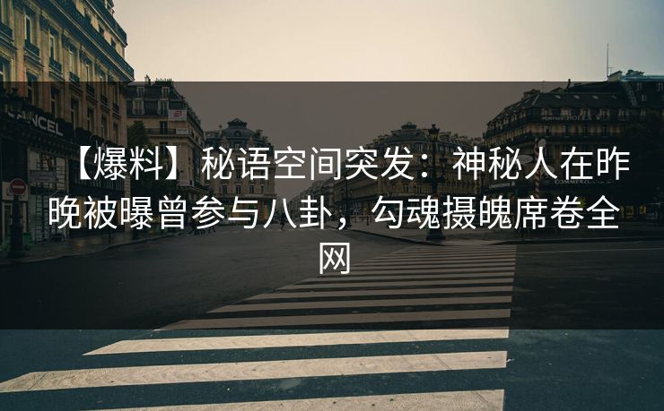 【爆料】秘语空间突发:神秘人在昨晚被曝曾参与八卦,勾魂摄魄席卷全网 【爆料】秘语空间突发:神秘人在昨晚被曝曾参与八卦,勾魂摄魄席卷全网