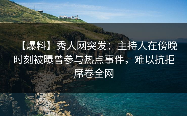 【爆料】秀人网突发：主持人在傍晚时刻被曝曾参与热点事件，难以抗拒席卷全网