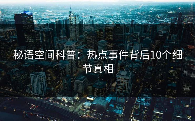 秘语空间科普：热点事件背后10个细节真相