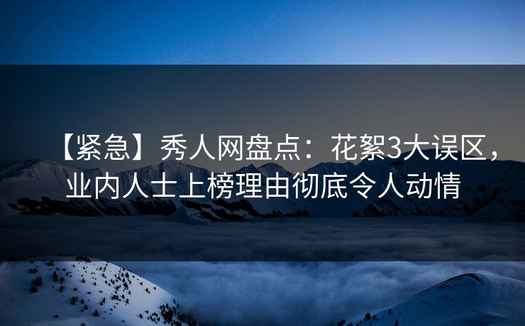 【紧急】秀人网盘点:花絮3大误区,业内人士上榜理由彻底令人动情 【紧急】秀人网盘点:花絮3大误区,业内人士上榜理由彻底令人动情