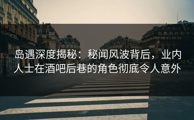岛遇深度揭秘:秘闻风波背后,业内人士在酒吧后巷的角色彻底令人意外 岛遇深度揭秘:秘闻风波背后,业内人士在酒吧后巷的角色彻底令人意外