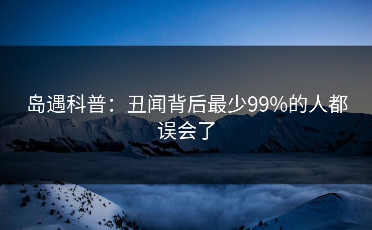 岛遇科普:丑闻背后最少99%的人都误会了 岛遇科普:丑闻背后最少99%的人都误会了