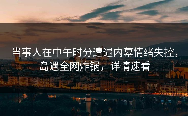 当事人在中午时分遭遇内幕情绪失控,岛遇全网炸锅,详情速看 当事人在中午时分遭遇内幕情绪失控,岛遇全网炸锅,详情速看