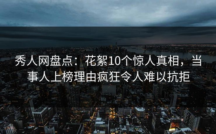 秀人网盘点:花絮10个惊人真相,当事人上榜理由疯狂令人难以抗拒 秀人网盘点:花絮10个惊人真相,当事人上榜理由疯狂令人难以抗拒