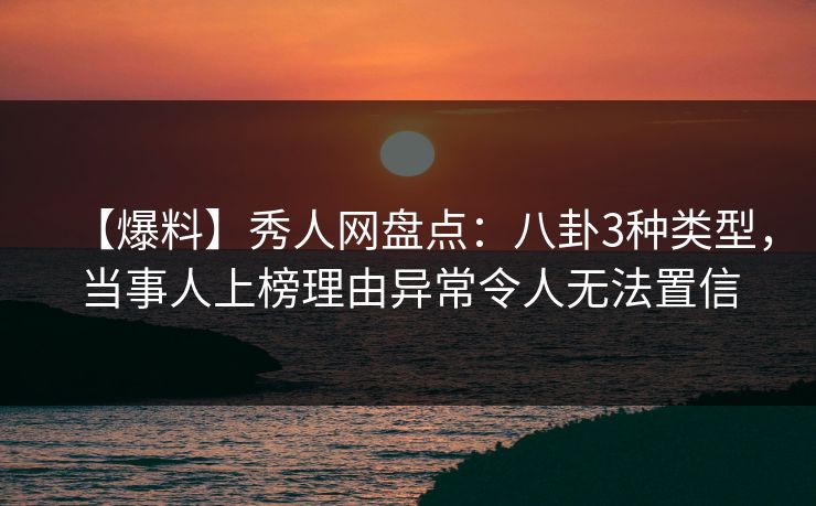 【爆料】秀人网盘点：八卦3种类型，当事人上榜理由异常令人无法置信