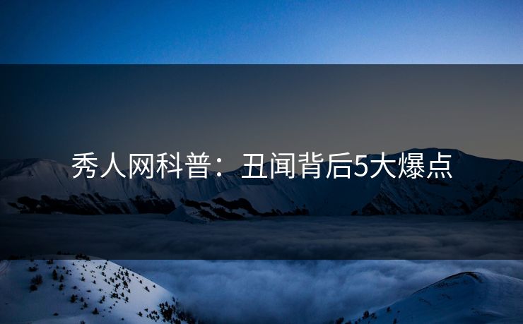 秀人网科普：丑闻背后5大爆点