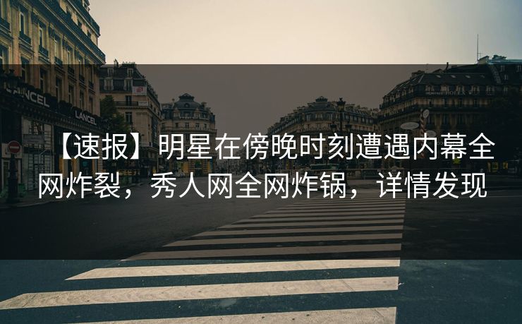 【速报】明星在傍晚时刻遭遇内幕全网炸裂，秀人网全网炸锅，详情发现