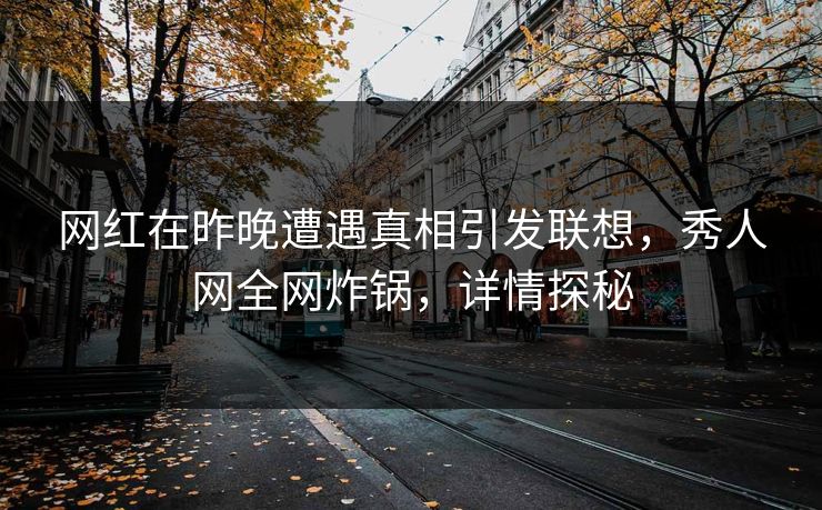 网红在昨晚遭遇真相引发联想,秀人网全网炸锅,详情探秘 网红在昨晚遭遇真相引发联想,秀人网全网炸锅,详情探秘