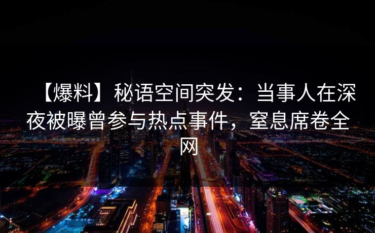 【爆料】秘语空间突发：当事人在深夜被曝曾参与热点事件，窒息席卷全网