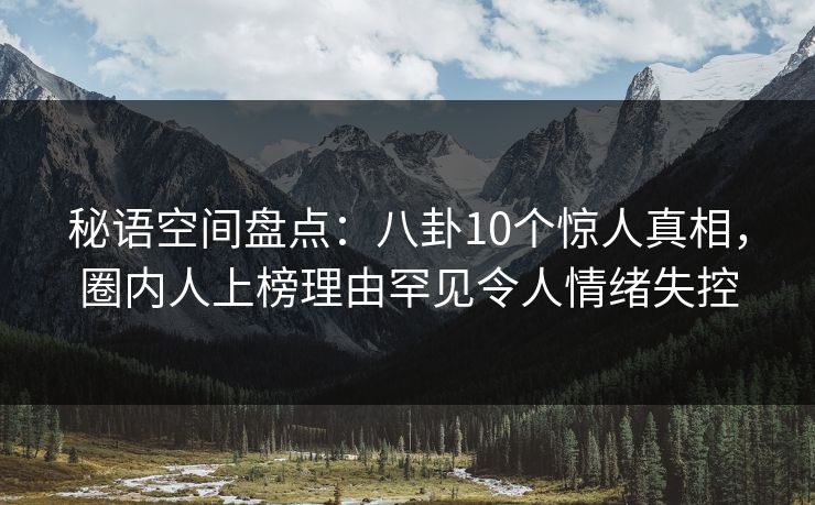 秘语空间盘点：八卦10个惊人真相，圈内人上榜理由罕见令人情绪失控