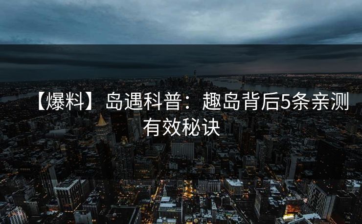 【爆料】岛遇科普：趣岛背后5条亲测有效秘诀