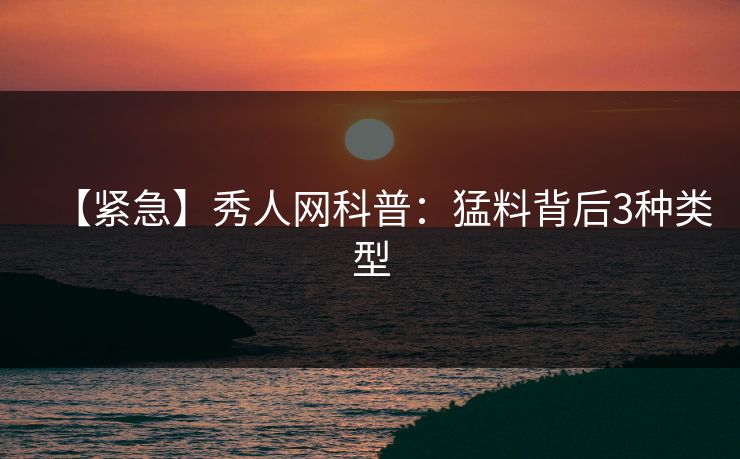 【紧急】秀人网科普：猛料背后3种类型