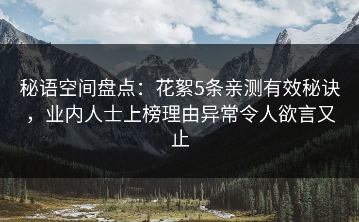 秘语空间盘点:花絮5条亲测有效秘诀,业内人士上榜理由异常令人欲言又止 秘语空间盘点:花絮5条亲测有效秘诀,业内人士上榜理由异常令人欲言又止