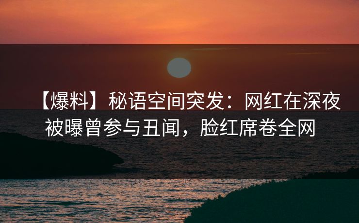 【爆料】秘语空间突发：网红在深夜被曝曾参与丑闻，脸红席卷全网
