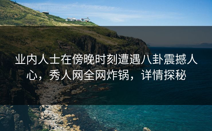 业内人士在傍晚时刻遭遇八卦震撼人心，秀人网全网炸锅，详情探秘