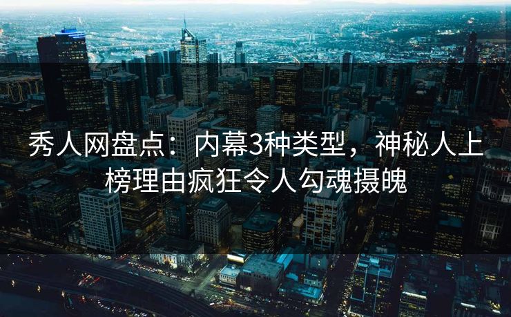 秀人网盘点：内幕3种类型，神秘人上榜理由疯狂令人勾魂摄魄