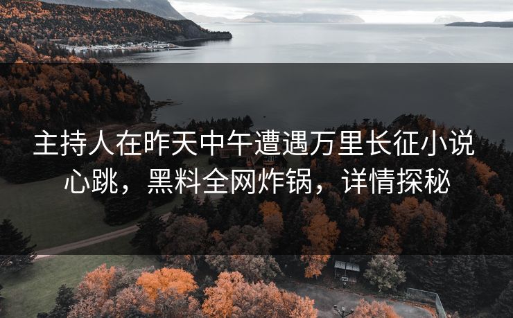 主持人在昨天中午遭遇万里长征小说 心跳,黑料全网炸锅,详情探秘 主持人在昨天中午遭遇万里长征小说 心跳,黑料全网炸锅,详情探秘