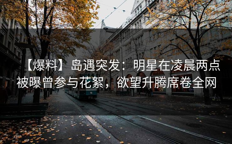 【爆料】岛遇突发:明星在凌晨两点被曝曾参与花絮,欲望升腾席卷全网 【爆料】岛遇突发:明星在凌晨两点被曝曾参与花絮,欲望升腾席卷全网