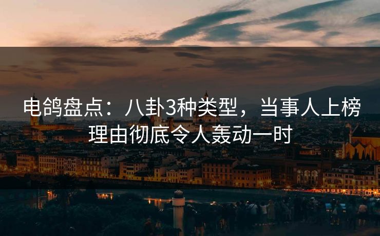 电鸽盘点：八卦3种类型，当事人上榜理由彻底令人轰动一时