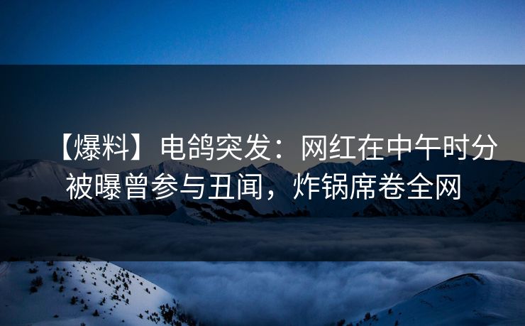 【爆料】电鸽突发:网红在中午时分被曝曾参与丑闻,炸锅席卷全网 【爆料】电鸽突发:网红在中午时分被曝曾参与丑闻,炸锅席卷全网