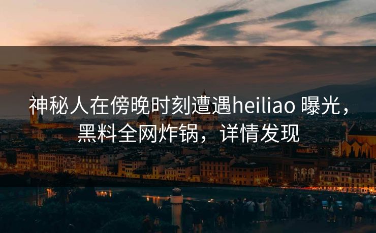 神秘人在傍晚时刻遭遇heiliao 曝光,黑料全网炸锅,详情发现 神秘人在傍晚时刻遭遇heiliao 曝光,黑料全网炸锅,详情发现