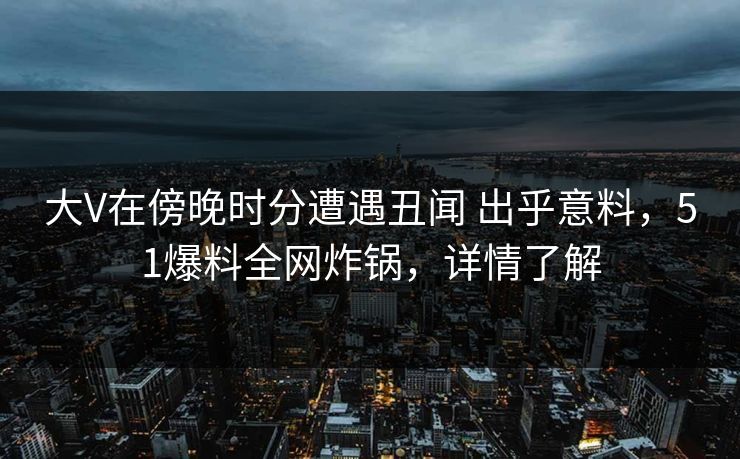 大V在傍晚时分遭遇丑闻 出乎意料,51爆料全网炸锅,详情了解 大V在傍晚时分遭遇丑闻 出乎意料,51爆料全网炸锅,详情了解