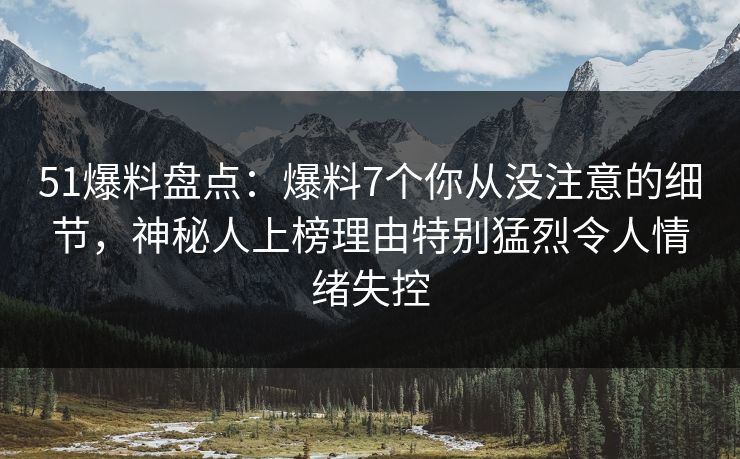 51爆料盘点：爆料7个你从没注意的细节，神秘人上榜理由特别猛烈令人情绪失控