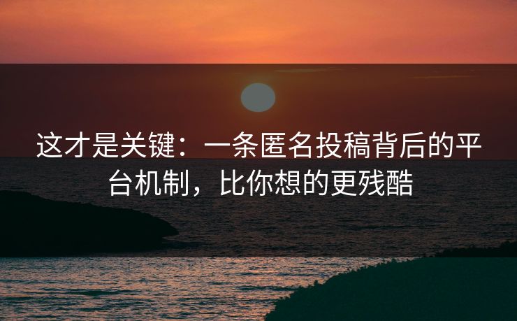 这才是关键:一条匿名投稿背后的平台机制,比你想的更残酷 这才是关键:一条匿名投稿背后的平台机制,比你想的更残酷